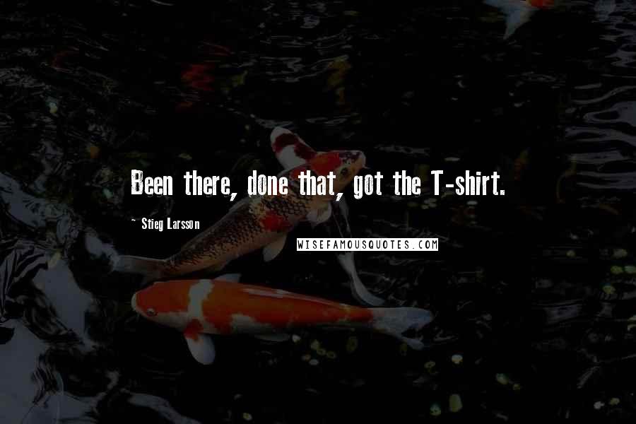 Stieg Larsson Quotes: Been there, done that, got the T-shirt.