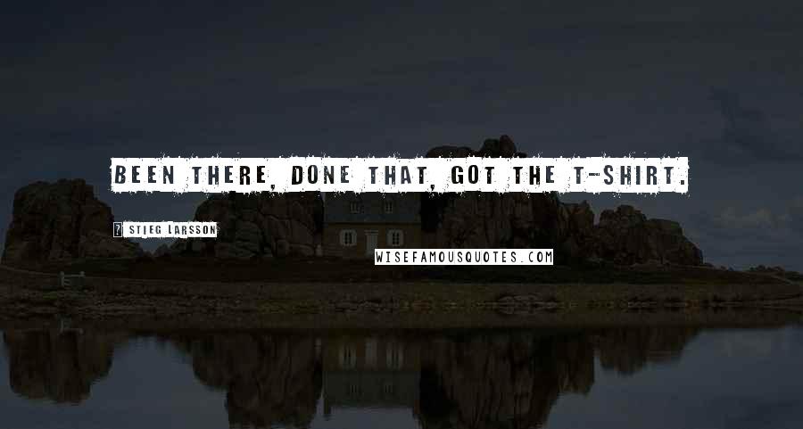 Stieg Larsson Quotes: Been there, done that, got the T-shirt.