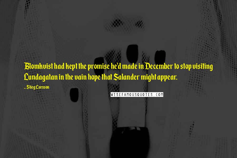 Stieg Larsson Quotes: Blomkvist had kept the promise he'd made in December to stop visiting Lundagatan in the vain hope that Salander might appear.