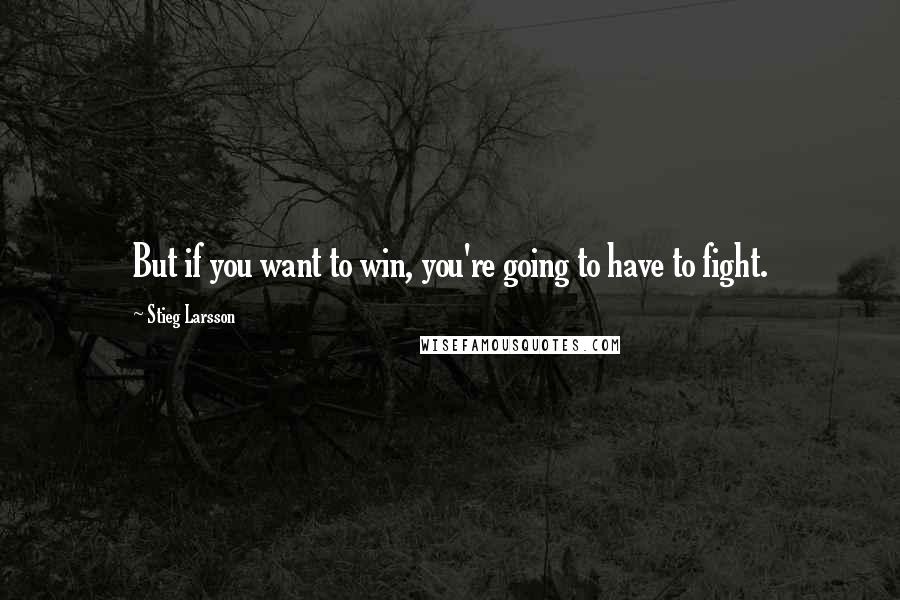 Stieg Larsson Quotes: But if you want to win, you're going to have to fight.