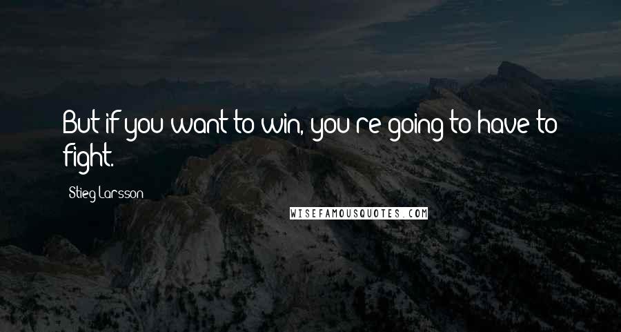 Stieg Larsson Quotes: But if you want to win, you're going to have to fight.