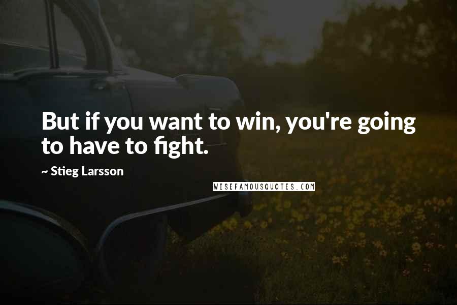 Stieg Larsson Quotes: But if you want to win, you're going to have to fight.
