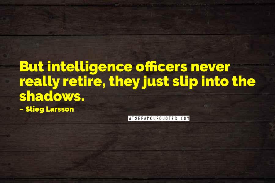 Stieg Larsson Quotes: But intelligence officers never really retire, they just slip into the shadows.
