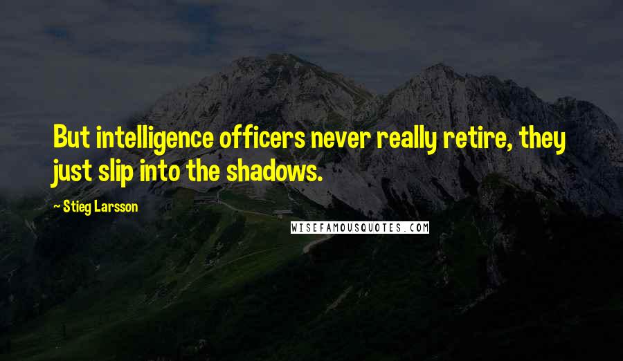 Stieg Larsson Quotes: But intelligence officers never really retire, they just slip into the shadows.