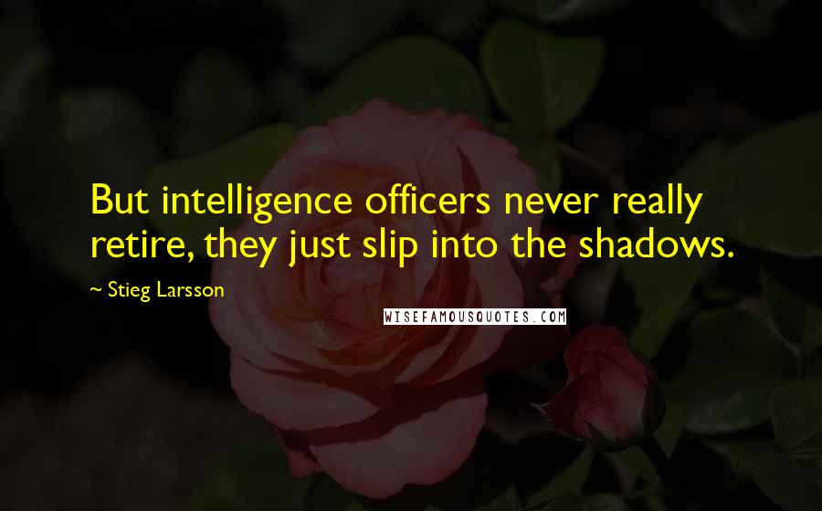Stieg Larsson Quotes: But intelligence officers never really retire, they just slip into the shadows.
