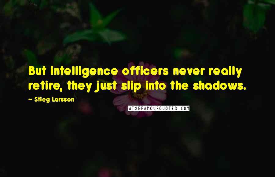 Stieg Larsson Quotes: But intelligence officers never really retire, they just slip into the shadows.
