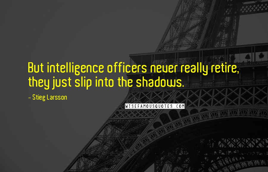 Stieg Larsson Quotes: But intelligence officers never really retire, they just slip into the shadows.