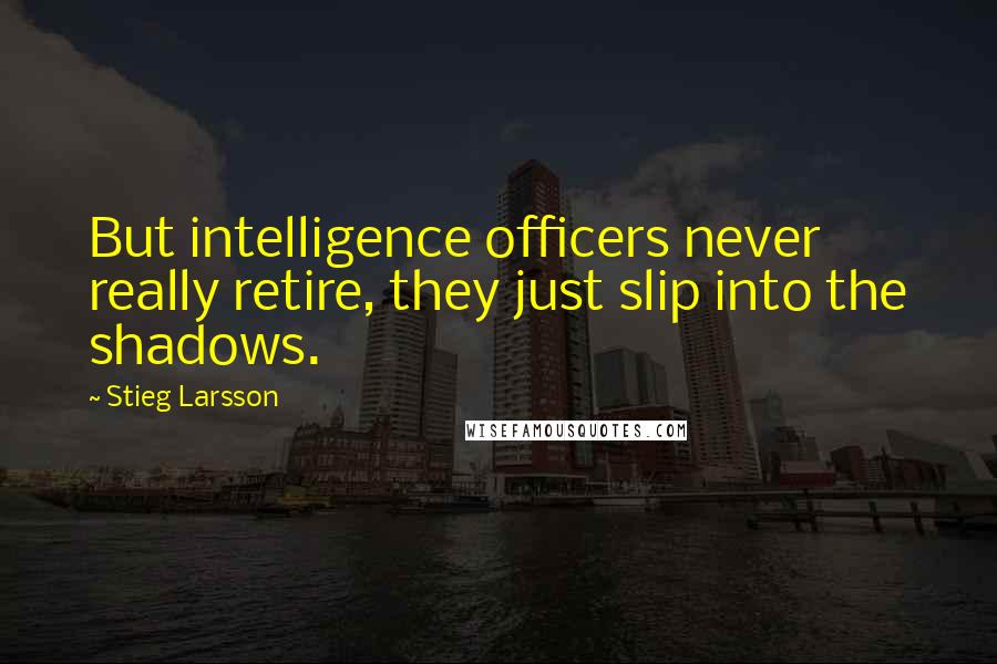Stieg Larsson Quotes: But intelligence officers never really retire, they just slip into the shadows.