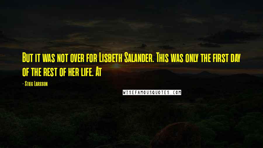 Stieg Larsson Quotes: But it was not over for Lisbeth Salander. This was only the first day of the rest of her life. At