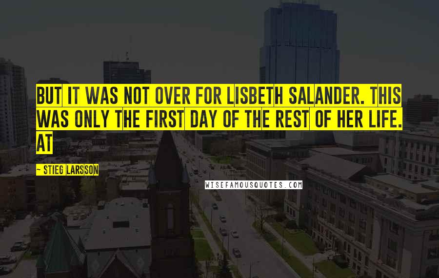 Stieg Larsson Quotes: But it was not over for Lisbeth Salander. This was only the first day of the rest of her life. At