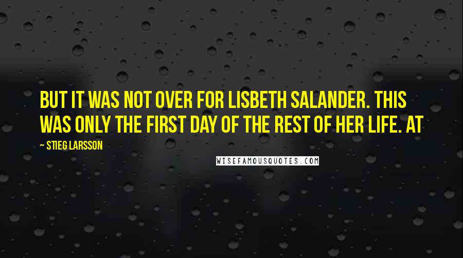 Stieg Larsson Quotes: But it was not over for Lisbeth Salander. This was only the first day of the rest of her life. At