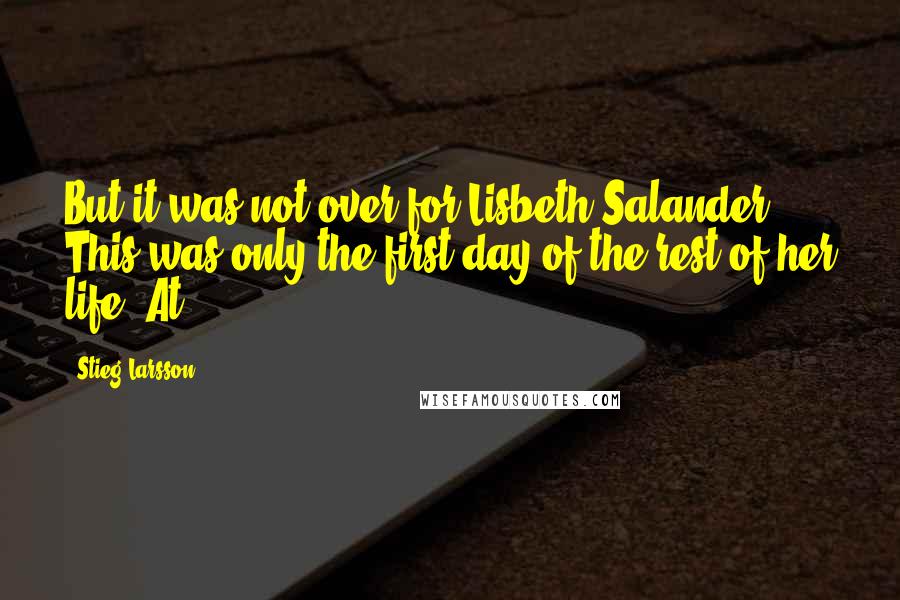 Stieg Larsson Quotes: But it was not over for Lisbeth Salander. This was only the first day of the rest of her life. At