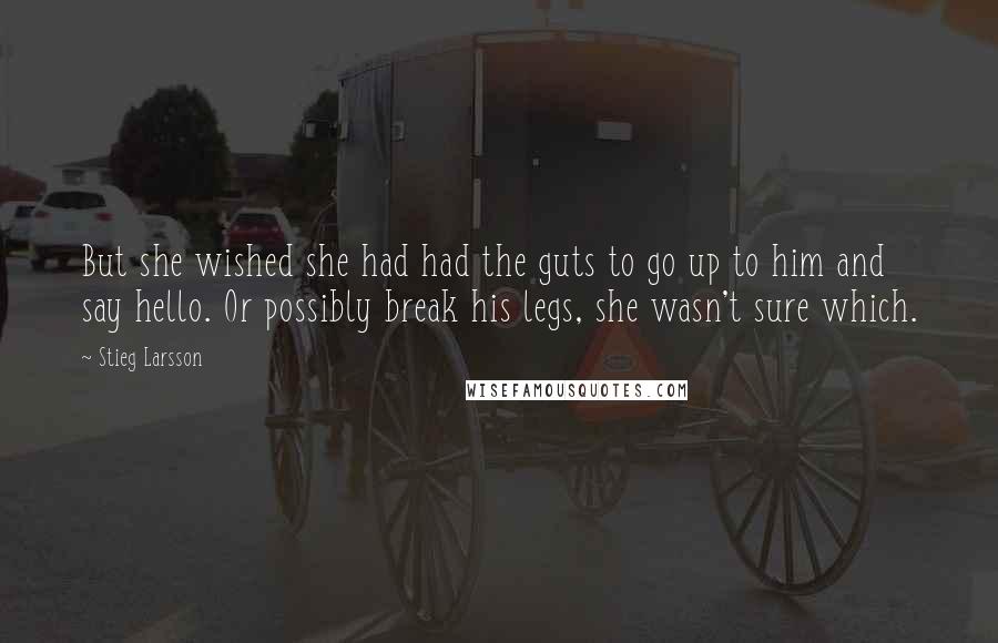 Stieg Larsson Quotes: But she wished she had had the guts to go up to him and say hello. Or possibly break his legs, she wasn't sure which.