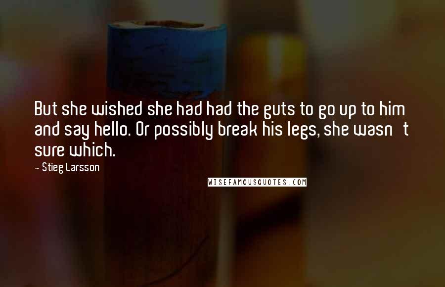 Stieg Larsson Quotes: But she wished she had had the guts to go up to him and say hello. Or possibly break his legs, she wasn't sure which.