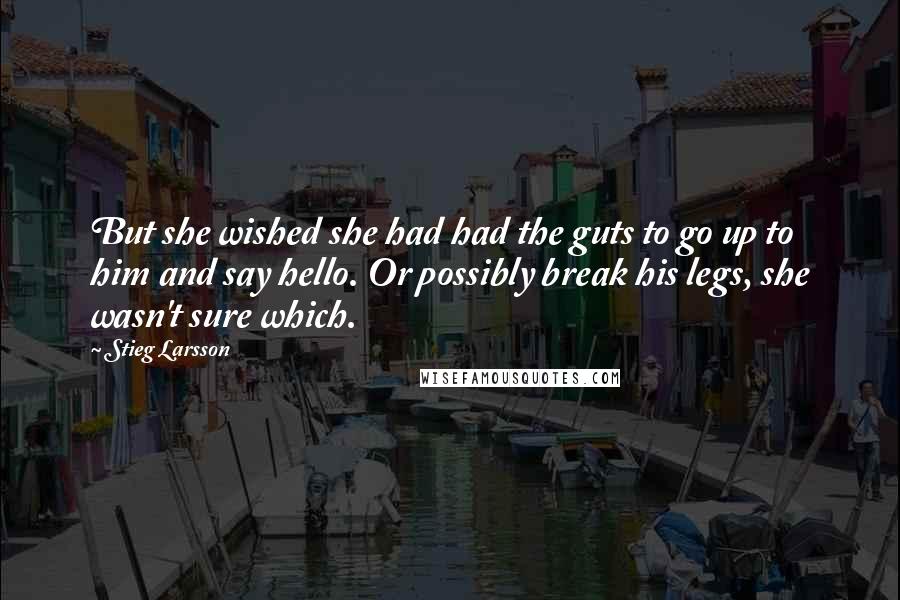 Stieg Larsson Quotes: But she wished she had had the guts to go up to him and say hello. Or possibly break his legs, she wasn't sure which.