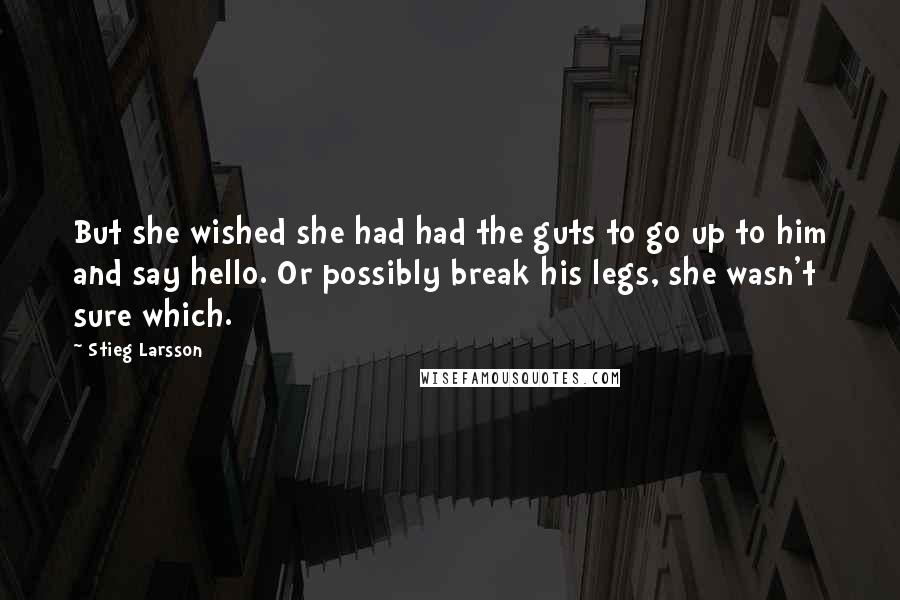 Stieg Larsson Quotes: But she wished she had had the guts to go up to him and say hello. Or possibly break his legs, she wasn't sure which.