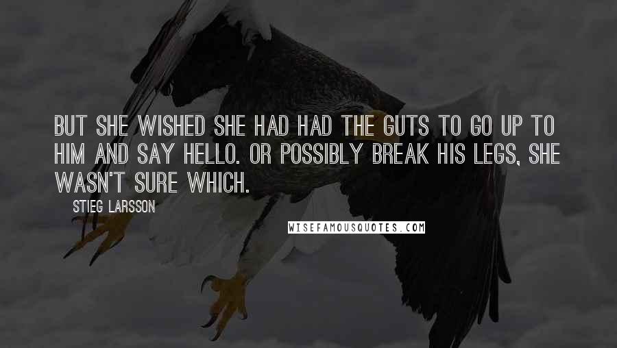 Stieg Larsson Quotes: But she wished she had had the guts to go up to him and say hello. Or possibly break his legs, she wasn't sure which.