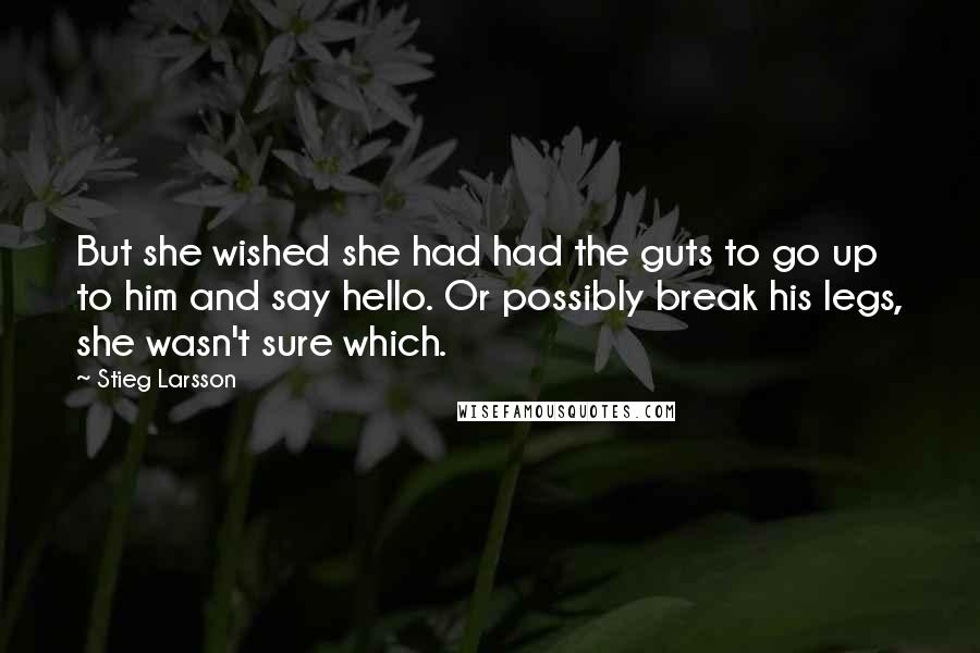 Stieg Larsson Quotes: But she wished she had had the guts to go up to him and say hello. Or possibly break his legs, she wasn't sure which.