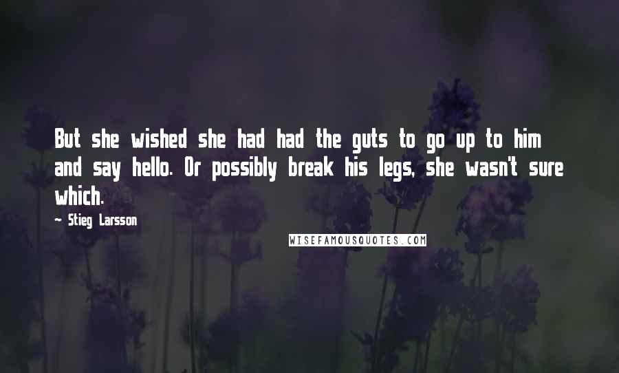 Stieg Larsson Quotes: But she wished she had had the guts to go up to him and say hello. Or possibly break his legs, she wasn't sure which.