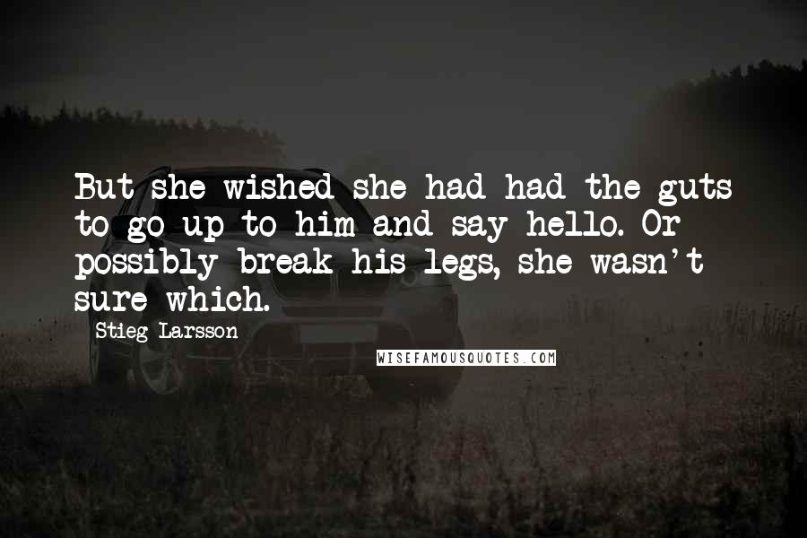 Stieg Larsson Quotes: But she wished she had had the guts to go up to him and say hello. Or possibly break his legs, she wasn't sure which.