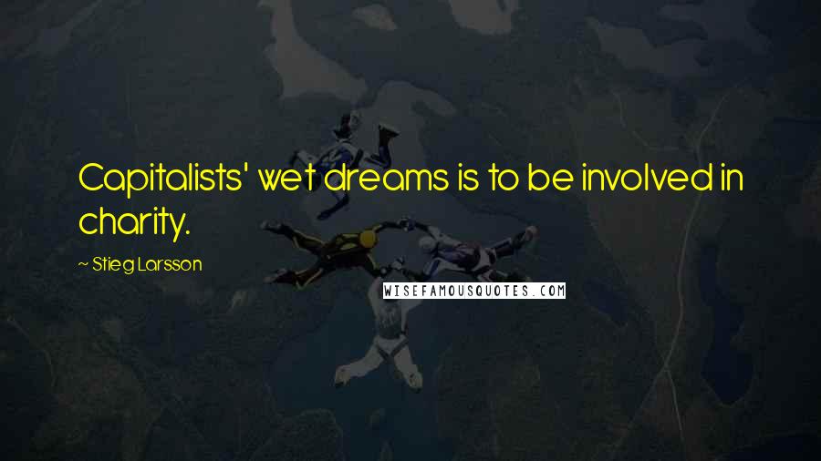 Stieg Larsson Quotes: Capitalists' wet dreams is to be involved in charity.