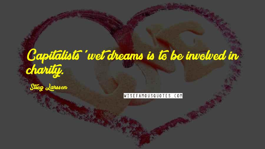 Stieg Larsson Quotes: Capitalists' wet dreams is to be involved in charity.