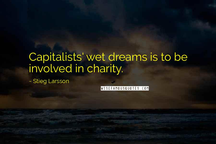 Stieg Larsson Quotes: Capitalists' wet dreams is to be involved in charity.