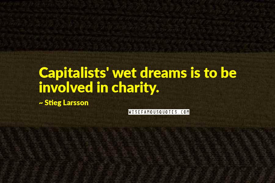 Stieg Larsson Quotes: Capitalists' wet dreams is to be involved in charity.