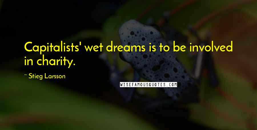 Stieg Larsson Quotes: Capitalists' wet dreams is to be involved in charity.