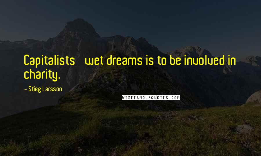 Stieg Larsson Quotes: Capitalists' wet dreams is to be involved in charity.