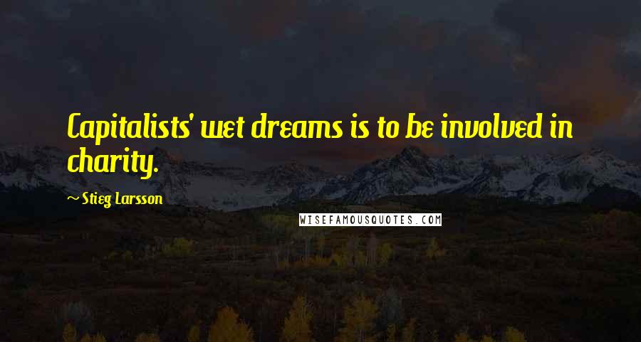 Stieg Larsson Quotes: Capitalists' wet dreams is to be involved in charity.