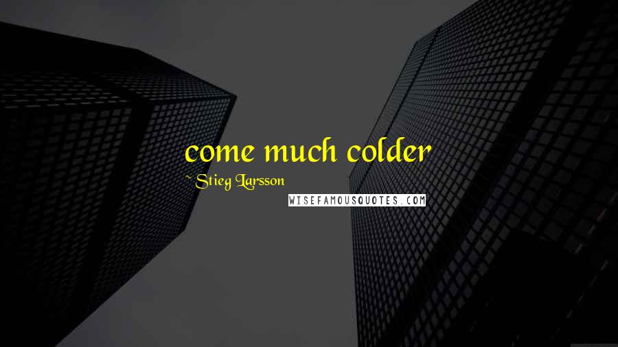 Stieg Larsson Quotes: come much colder