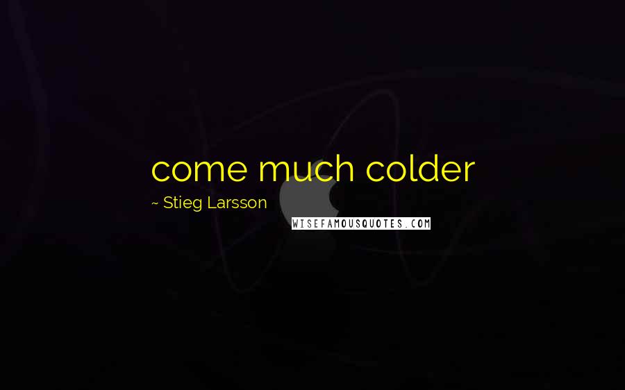 Stieg Larsson Quotes: come much colder