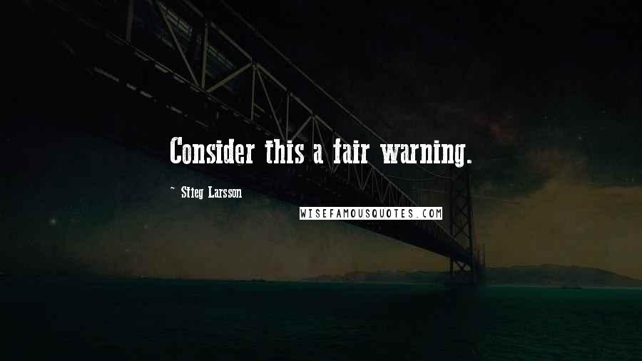 Stieg Larsson Quotes: Consider this a fair warning.