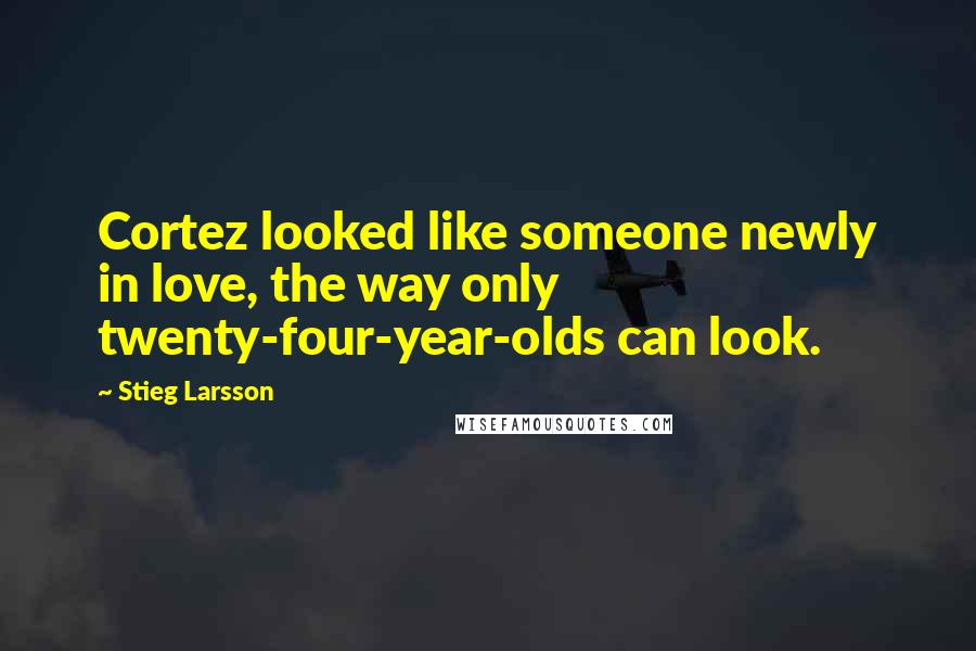 Stieg Larsson Quotes: Cortez looked like someone newly in love, the way only twenty-four-year-olds can look.