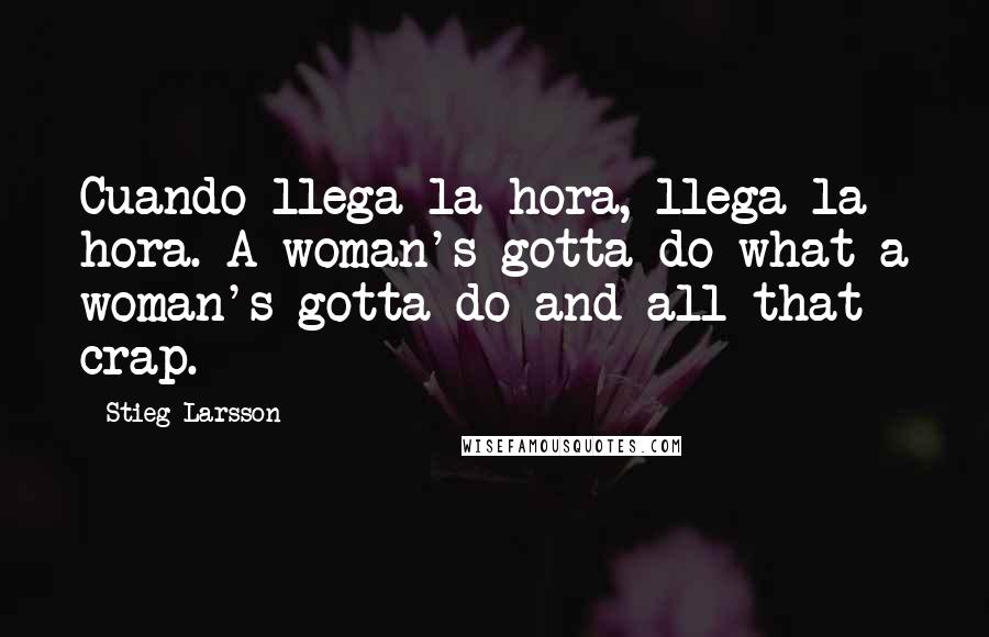 Stieg Larsson Quotes: Cuando llega la hora, llega la hora. A woman's gotta do what a woman's gotta do and all that crap.