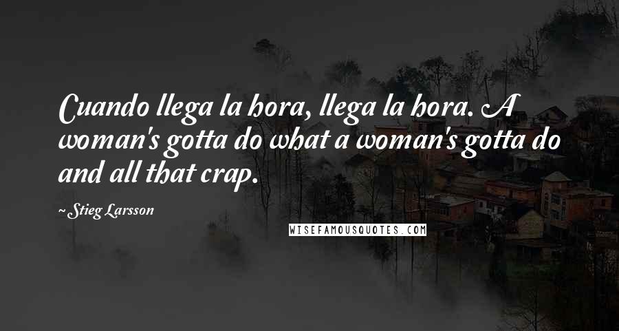 Stieg Larsson Quotes: Cuando llega la hora, llega la hora. A woman's gotta do what a woman's gotta do and all that crap.