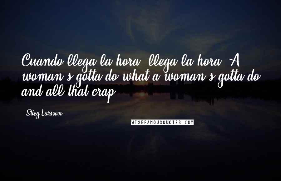 Stieg Larsson Quotes: Cuando llega la hora, llega la hora. A woman's gotta do what a woman's gotta do and all that crap.