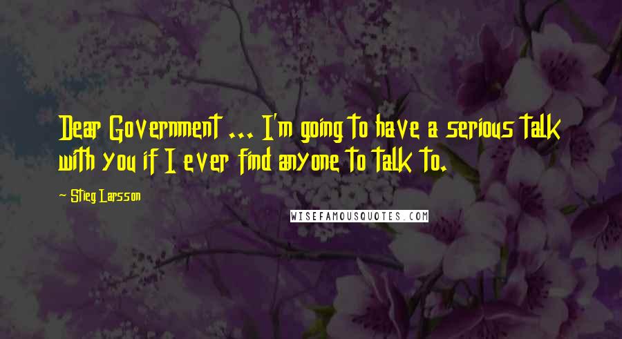 Stieg Larsson Quotes: Dear Government ... I'm going to have a serious talk with you if I ever find anyone to talk to.