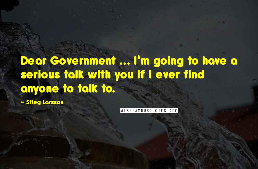 Stieg Larsson Quotes: Dear Government ... I'm going to have a serious talk with you if I ever find anyone to talk to.