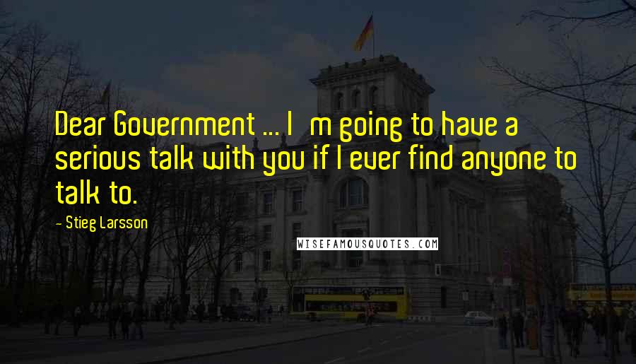 Stieg Larsson Quotes: Dear Government ... I'm going to have a serious talk with you if I ever find anyone to talk to.