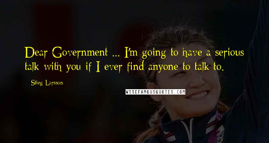 Stieg Larsson Quotes: Dear Government ... I'm going to have a serious talk with you if I ever find anyone to talk to.