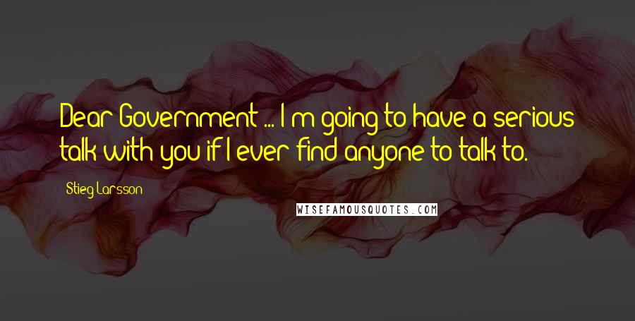 Stieg Larsson Quotes: Dear Government ... I'm going to have a serious talk with you if I ever find anyone to talk to.