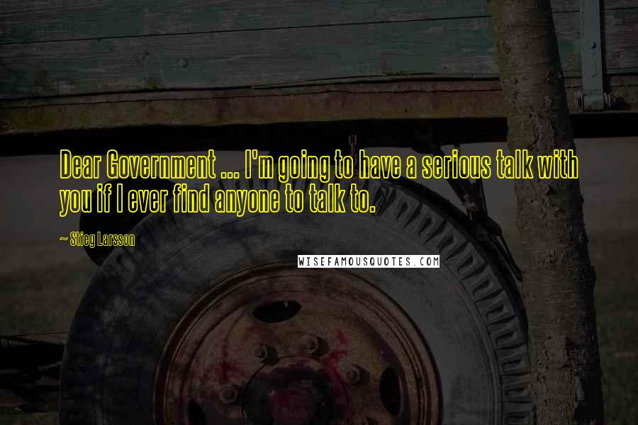 Stieg Larsson Quotes: Dear Government ... I'm going to have a serious talk with you if I ever find anyone to talk to.