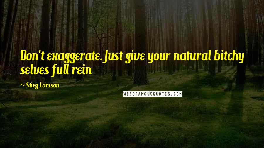 Stieg Larsson Quotes: Don't exaggerate. Just give your natural bitchy selves full rein