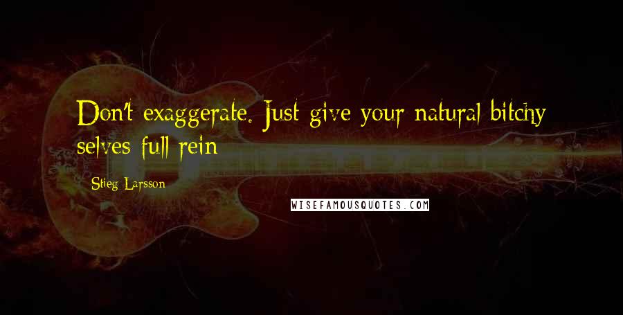 Stieg Larsson Quotes: Don't exaggerate. Just give your natural bitchy selves full rein