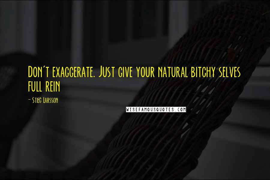 Stieg Larsson Quotes: Don't exaggerate. Just give your natural bitchy selves full rein