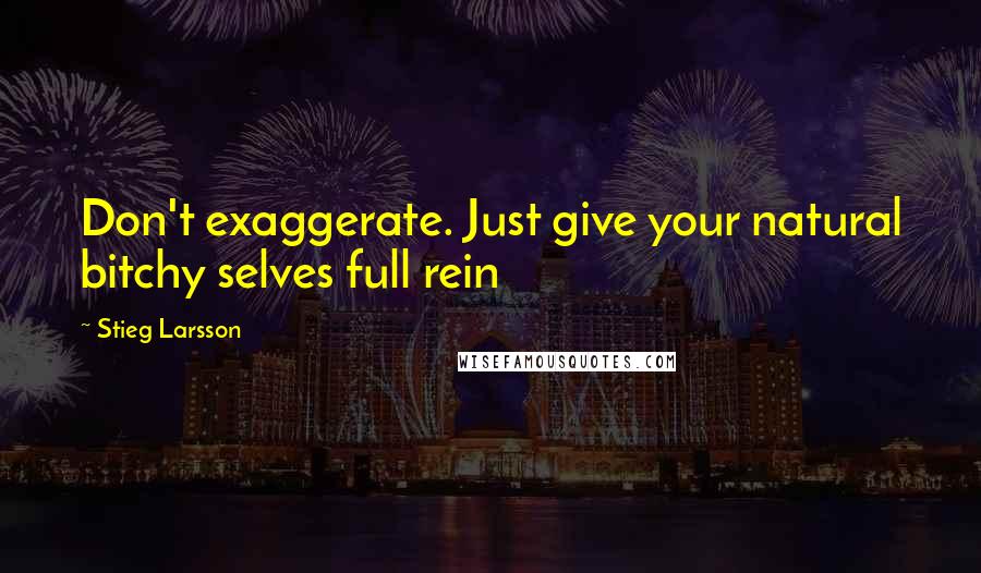 Stieg Larsson Quotes: Don't exaggerate. Just give your natural bitchy selves full rein
