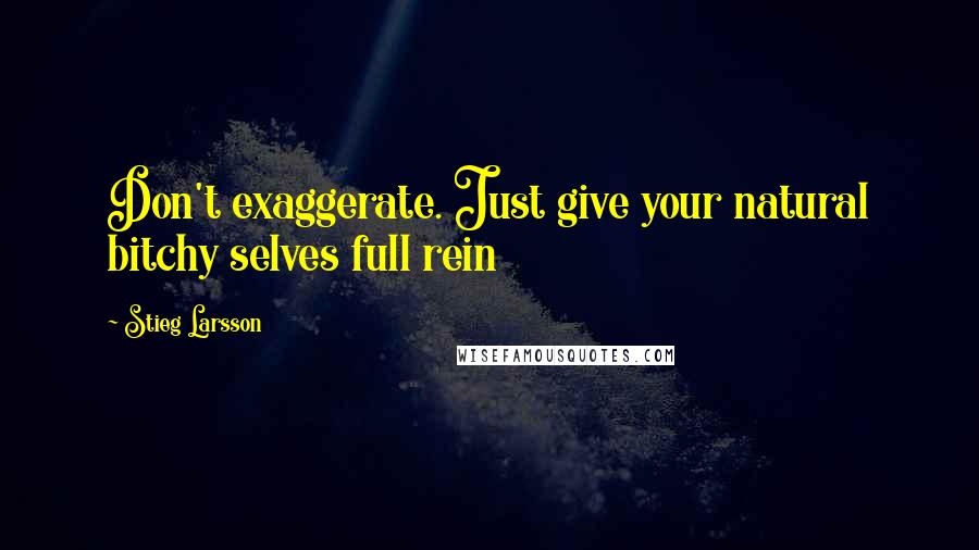 Stieg Larsson Quotes: Don't exaggerate. Just give your natural bitchy selves full rein