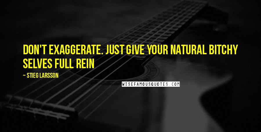 Stieg Larsson Quotes: Don't exaggerate. Just give your natural bitchy selves full rein